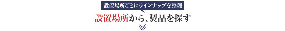 設置場所ごとにラインナップを整理 設置場所から製品を探す