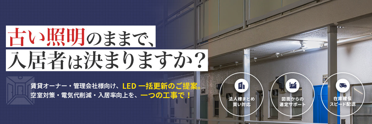 古い照明のままで、入居者は決まりますか？ 賃貸オーナー・管理会社様向け、LED一括更新のご提案。空室対策・電気代削減・入居率向上を一つの工事で。法人様まとめ買い対応・図面からの選定サポート・在庫確保スピード配送